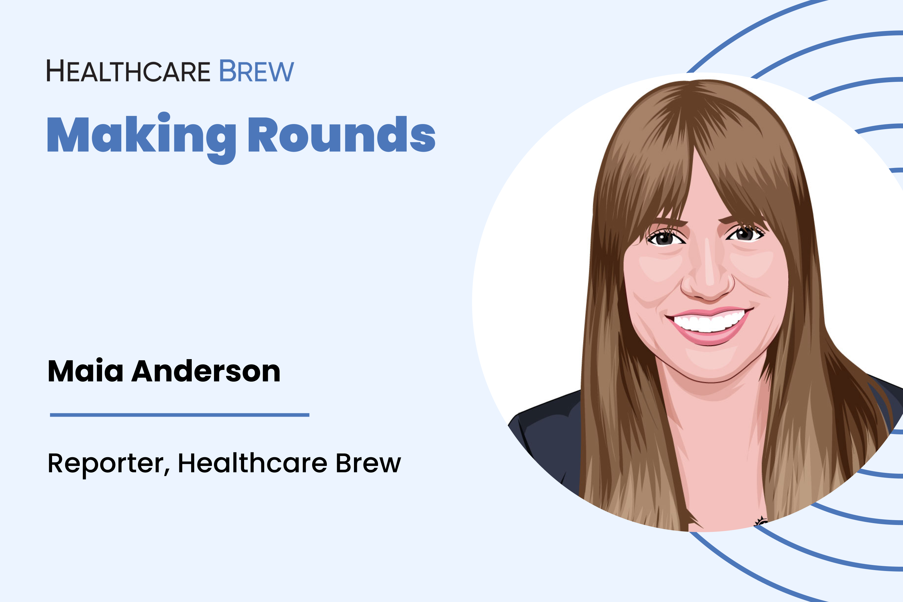 A graphic of Maia Anderson, a reporter at Healthcare Brew